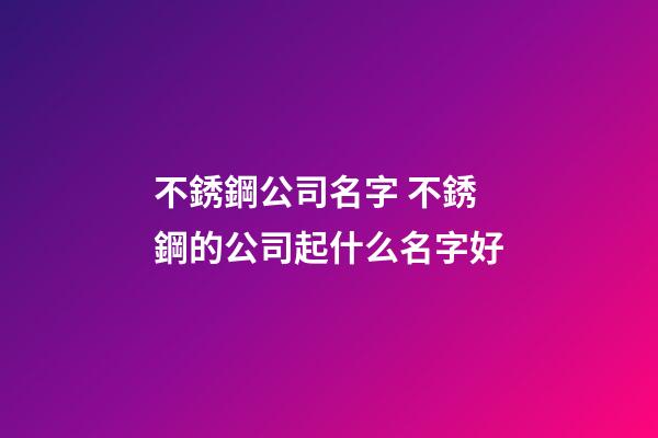 不銹鋼公司名字 不銹鋼的公司起什么名字好-第1張-公司起名-玄機派